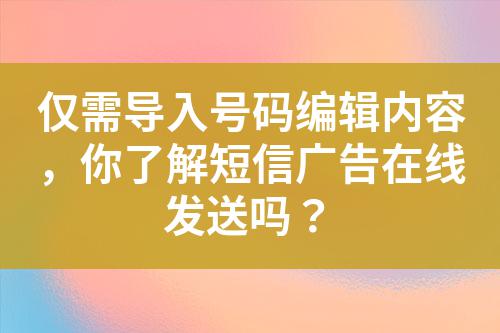 僅需導(dǎo)入號碼編輯內(nèi)容，你了解短信廣告在線發(fā)送嗎？