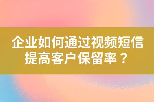 企業如何通過視頻短信提高客戶保留率？