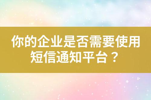 你的企業是否需要使用短信通知平臺？
