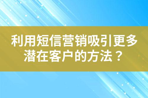 利用短信營銷吸引更多潛在客戶的方法？