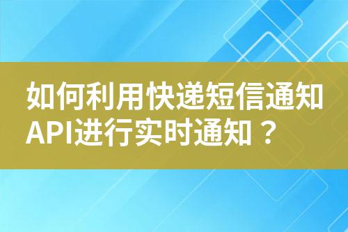 如何利用快遞短信通知API進行實時通知？