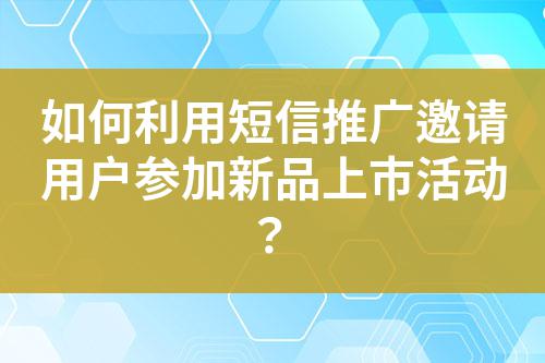 如何利用短信推廣邀請用戶參加新品上市活動？