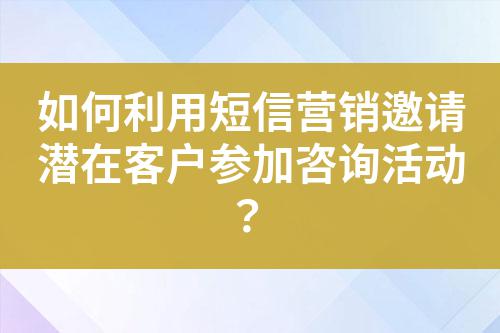 如何利用短信營銷邀請潛在客戶參加咨詢活動(dòng)？