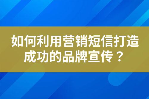 如何利用營(yíng)銷短信打造成功的品牌宣傳？