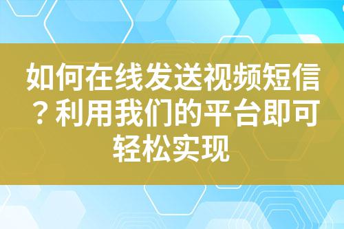 如何在線發(fā)送視頻短信？利用我們的平臺即可輕松實現(xiàn)