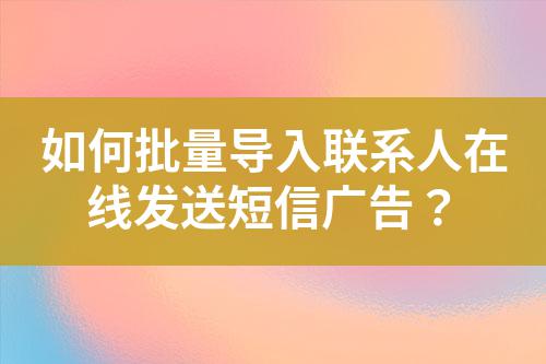 如何批量導入聯系人在線發送短信廣告？