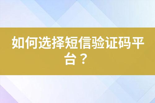 如何選擇短信驗(yàn)證碼平臺(tái)？
