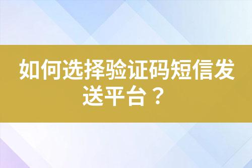 如何選擇驗(yàn)證碼短信發(fā)送平臺(tái)？