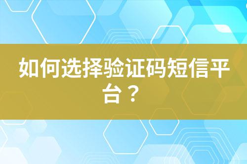 如何選擇驗證碼短信平臺？