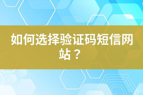如何選擇驗證碼短信網(wǎng)站？