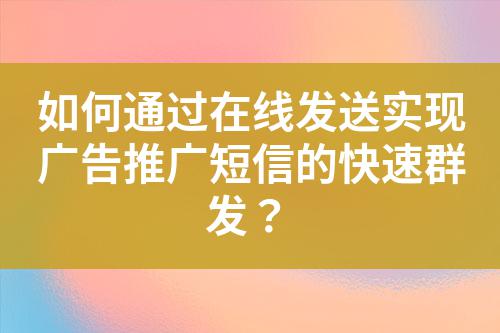 如何通過在線發送實現廣告推廣短信的快速群發？
