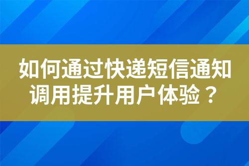 如何通過快遞短信通知調用提升用戶體驗？