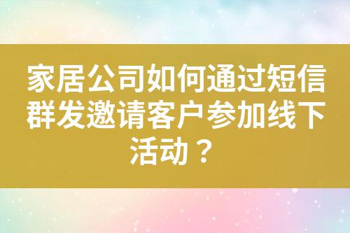 家居公司如何通過短信群發邀請客戶參加線下活動？