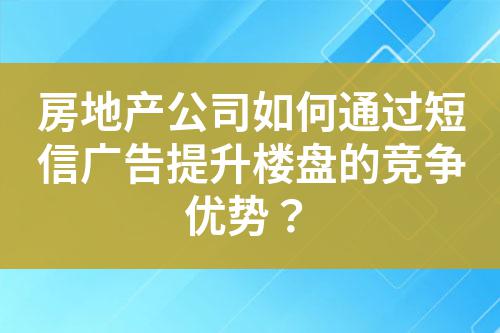 房地產(chǎn)公司如何通過短信廣告提升樓盤的競(jìng)爭(zhēng)優(yōu)勢(shì)？