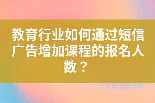 教育行業(yè)如何通過短信廣告增加課程的報名人數(shù)？