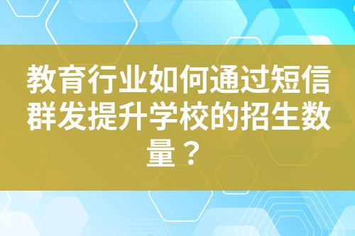 教育行業如何通過短信群發提升學校的招生數量？