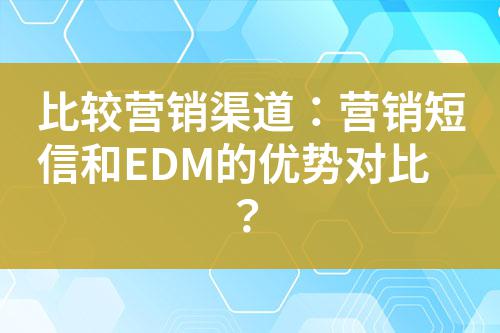 比較營(yíng)銷(xiāo)渠道：營(yíng)銷(xiāo)短信和EDM的優(yōu)勢(shì)對(duì)比？