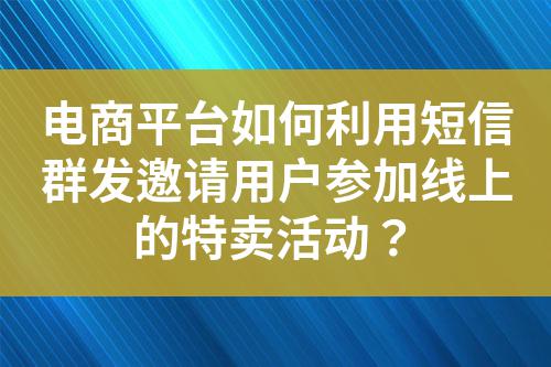 電商平臺如何利用短信群發邀請用戶參加線上的特賣活動？