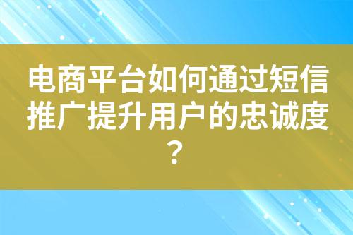 電商平臺如何通過短信推廣提升用戶的忠誠度？