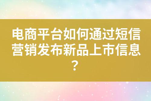 電商平臺如何通過短信營銷發(fā)布新品上市信息？