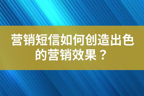 營銷短信如何創造出色的營銷效果？