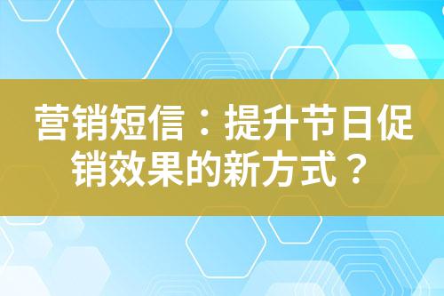 營銷短信：提升節日促銷效果的新方式？