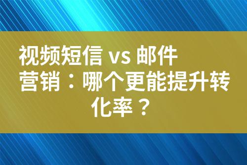 視頻短信 vs 郵件營(yíng)銷：哪個(gè)更能提升轉(zhuǎn)化率？