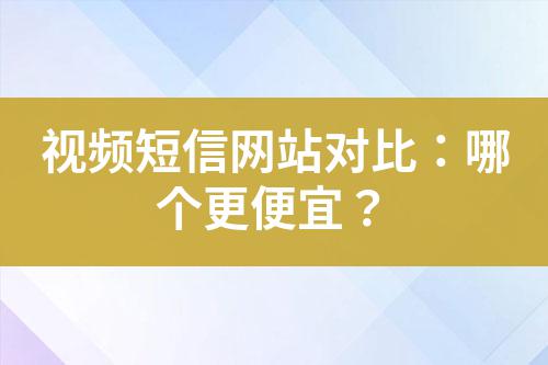 視頻短信網(wǎng)站對比：哪個(gè)更便宜？