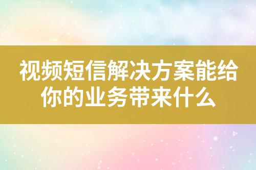 視頻短信解決方案能給你的業務帶來什么